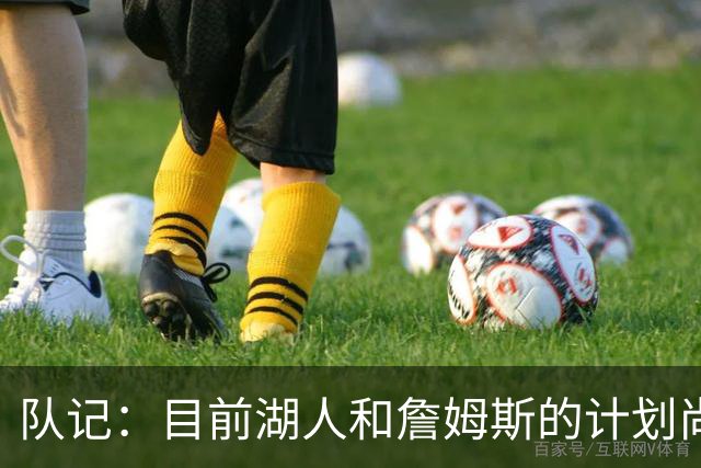 队记：目前湖人和詹姆斯的计划尚不明朗 老詹并不完全适配东契奇