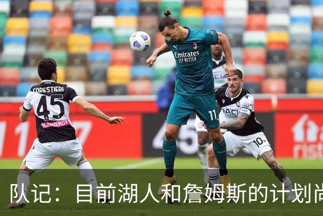 队记：目前湖人和詹姆斯的计划尚不明朗 老詹并不完全适配东契奇